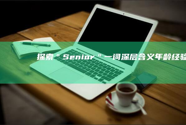 探索＂Senior＂一词深层含义：年龄、经验与智慧的体现