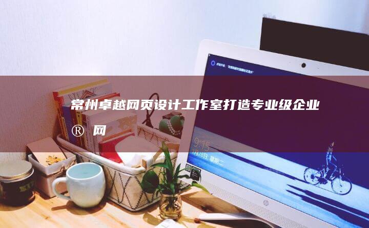 常州卓越网页设计工作室：打造专业级企业官网